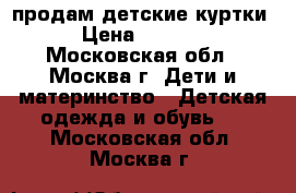 продам детские куртки › Цена ­ 2 200 - Московская обл., Москва г. Дети и материнство » Детская одежда и обувь   . Московская обл.,Москва г.